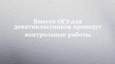 Вместо ОГЭ для девятиклассников проведут контрольные работы - chelny-izvest.ru