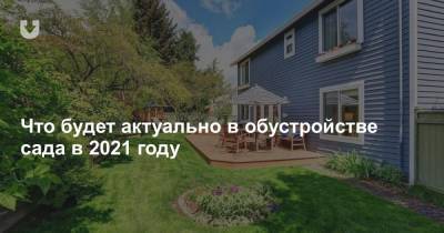 Что будет актуально в обустройстве сада в 2021 году - news.tut.by