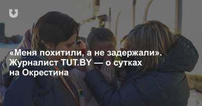 «Меня похитили, а не задержали». Журналист TUT.BY — о сутках на Окрестина - news.tut.by