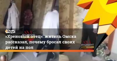 «Хреновый отец»: житель Омска рассказал, почему бросал своих детей напол - ridus.ru - Омск