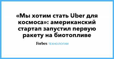 «Мы хотим стать Uber для космоса»: американский стартап запустил первую ракету на биотопливе - forbes.ru - штат Мэн