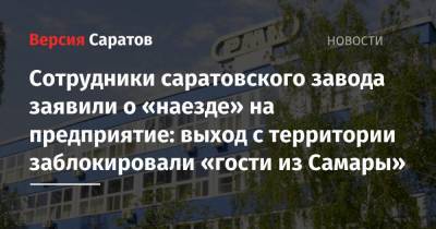 Сотрудники саратовского завода заявили о «наезде» на предприятие: выход с территории заблокировали «гости из Самары» - nversia.ru - Саратов - Самара