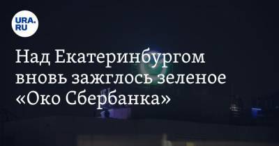 Над Екатеринбургом вновь зажглось зеленое «Око Сбербанка» - ura.news - Екатеринбург - Уральск