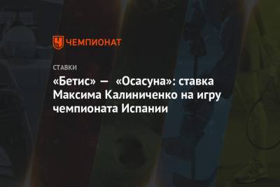 Максим Калиниченко - «Бетис» — «Осасуна»: ставка Максима Калиниченко на игру чемпионата Испании - championat.com - Испания