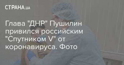 Денис Пушилин - Виктор Ляшко - Глава "ДНР" Пушилин привился российским "Спутником V" от коронавируса. Фото - strana.ua - ДНР - Донецк - ЛНР