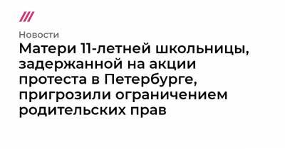 Матери 11-летней школьницы, задержанной на акции протеста в Петербурге, пригрозили ограничением родительских прав - tvrain.ru - Санкт-Петербург
