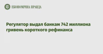 Регулятор выдал банкам 742 миллиона гривень короткого рефинанса - epravda.com.ua