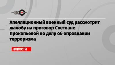 Светлана Прокопьева - Апелляционный военный суд рассмотрит жалобу на приговор Светлане Прокопьевой по делу об оправдании терроризма - echo.msk.ru - Москва - Московская обл. - Псков
