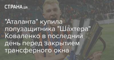 Виктор Коваленко - "Аталанта" купила полузащитника "Шахтера" Коваленко в последний день перед закрытием трансферного окна - strana.ua - Италия - Донецк