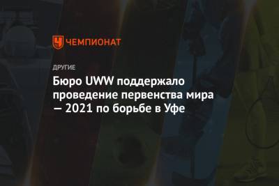 Михаил Мамиашвили - Бюро UWW поддержало проведение первенства мира — 2021 по борьбе в Уфе - championat.com - Уфа