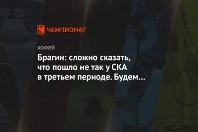 Валерий Брагин - Брагин: сложно сказать, что пошло не так у СКА в третьем периоде. Будем разбираться - championat.com - Москва