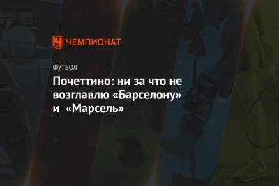 Маурисио Почеттино - Почеттино: ни за что не возглавлю «Барселону» и «Марсель» - championat.com
