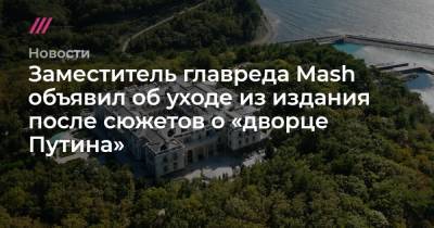 Владимир Путин - Заместитель главреда Mash объявил об уходе из издания после сюжетов о «дворце Путина» - tvrain.ru - Геленджик