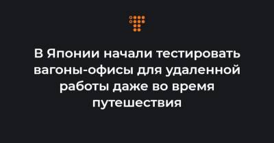 В Японии начали тестировать вагоны-офисы для удаленной работы даже во время путешествия - hromadske.ua - Токио - Япония