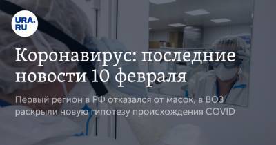 Коронавирус: последние новости 10 февраля. Первый регион в РФ отказался от масок, в ВОЗ раскрыли новую гипотезу происхождения COVID - ura.news - США - Бразилия - Ухань