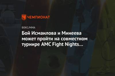 Хабиб Нурмагомедов - Магомед Исмаилов - Владимир Минеев - Бой Исмаилова и Минеева может пройти на совместном турнире AMC Fight Nights и лиги Хабиба - championat.com