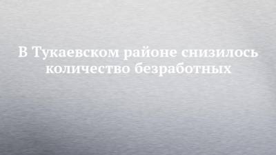 В Тукаевском районе снизилось количество безработных - chelny-izvest.ru