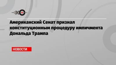 Дональд Трамп - Американский Сенат признал конституционным процедуру импичмента Дональда Трампа - echo.msk.ru - США