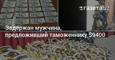 Задержан мужчина, предложивший таможеннику $9400 - gazeta.uz - Узбекистан - Ташкент - Ферганская обл.
