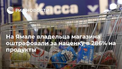 На Ямале владельца магазина оштрафовали за наценку в 286% на продукты - ria.ru - Ханты-Мансийск - Салехард - окр. Янао