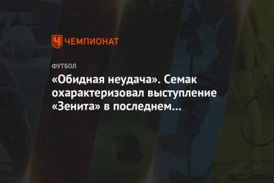 Сергей Семак - «Обидная неудача». Семак охарактеризовал выступление «Зенита» в последнем розыгрыше ЛЧ - championat.com