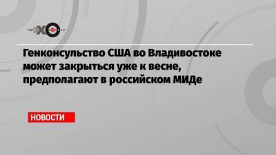 Дональд Трамп - Джо Байден - Генконсульство США во Владивостоке может закрыться уже к весне, предполагают в российском МИДе - echo.msk.ru - США - Вашингтон - Владивосток