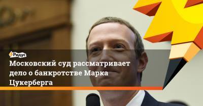 Марк Цукерберг - Московский суд рассматривает дело о банкротстве Марка Цукерберга - ridus.ru - Москва