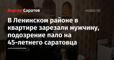 В Ленинском районе в квартире зарезали мужчину, подозрение пало на 45-летнего саратовца - nversia.ru - Саратовская обл. - Саратов