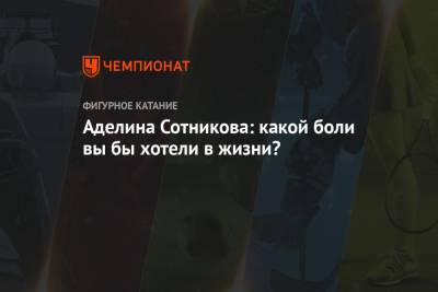 Аделина Сотникова - Аделина Сотникова: какой боли вы бы хотели в жизни? - championat.com