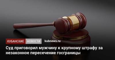 Суд приговорил мужчину к крупному штрафу за незаконное пересечение госграницы - kubnews.ru - Сочи - Краснодарский край - Апсны