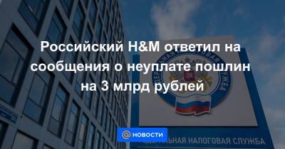 Российский H&M ответил на сообщения о неуплате пошлин на 3 млрд рублей - news.mail.ru - Стокгольм