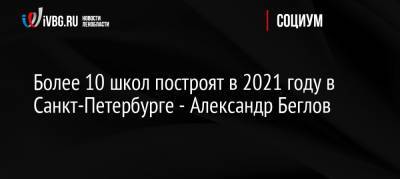 Александр Беглов - Сергей Кравцов - Более 10 школ построят в 2021 году в Санкт-Петербурге — Александр Беглов - ivbg.ru - Россия - Санкт-Петербург