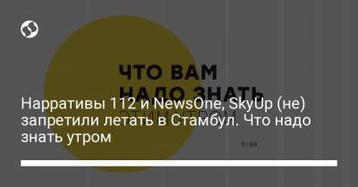 Борис Давиденко - Нарративы 112 и NewsOne, SkyUp (не) запретили летать в Стамбул. Что надо знать утром - liga.net - Украина - Турция - Стамбул