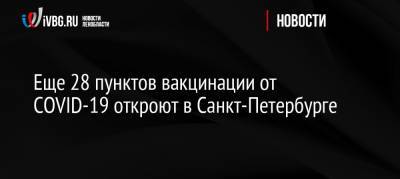 Олег Эргашев - Еще 28 пунктов вакцинации от COVID-19 откроют в Санкт-Петербурге - ivbg.ru - Россия - Санкт-Петербург