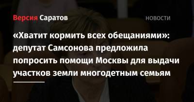 Роман Бусаргин - «Хватит кормить всех обещаниями»: депутат Самсонова предложила попросить помощи Москвы для выдачи участков земли многодетным семьям - nversia.ru - Москва - Саратов