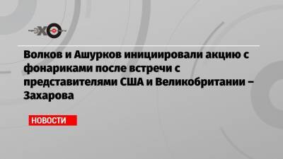 Алексей Навальный - Мария Захарова - Леонид Волков - Владимир Ашурков - Волков и Ашурков инициировали акцию с фонариками после встречи с представителями США и Великобритании – Захарова - echo.msk.ru - Москва - США - Англия - Брюссель