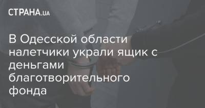 В Одесской области налетчики украли ящик с деньгами благотворительного фонда - strana.ua - Харьковская обл. - Одесская обл.