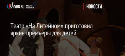 Театр «На Литейном» приготовил яркие премьеры для детей - ivbg.ru