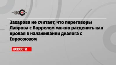 Мария Захарова - Сергей Лавров - Жозепом Боррелем - Захарова не считает, что переговоры Лаврова с Боррелем можно расценить как провал в налаживании диалога с Евросоюзом - echo.msk.ru - Москва - Брюссель