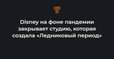 Disney на фоне пандемии закрывает студию, которая создала «Ледниковый период» - hromadske.ua