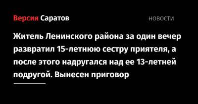 Житель Ленинского района за один вечер развратил 15-летнюю сестру приятеля, а после этого надругался над ее 13-летней подругой. Вынесен приговор - nversia.ru - Саратов - район Ленинский