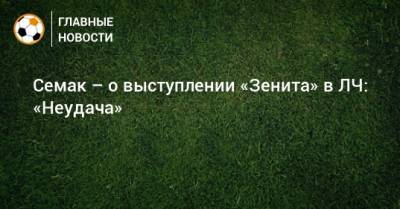 Сергей Семак - Семак – о выступлении «Зенита» в ЛЧ: «Неудача» - bombardir.ru