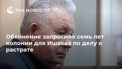 Виктор Ишаев - Обвинение запросило семь лет колонии для Ишаева по делу о растрате - ria.ru - Москва - Хабаровский край