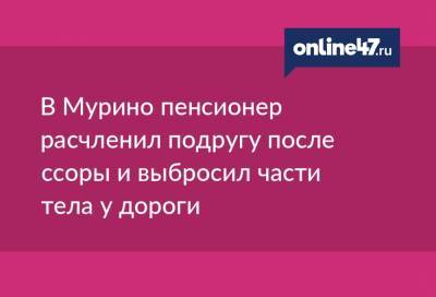 В Мурино пенсионер расчленил подругу после ссоры и выбросил части тела у дороги - online47.ru - Ленинградская обл. - Санкт-Петербург - Приозерск