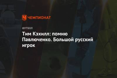 Роман Павлюченко - Евгений Марков - Тим Кэхилл: помню Павлюченко. Большой русский игрок - championat.com - Англия