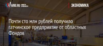 Почти сто млн рублей получило гатчинское предприятие от областных Фондов - ivbg.ru - Ленинградская обл.