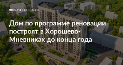 Рафик Загрутдинов - Дом по программе реновации построят в Хорошево-Мневниках до конца года - mos.ru - Строительство