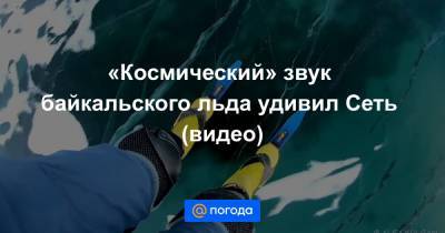 Анна Лысенко - «Космический» звук байкальского льда удивил Сеть (видео) - news.mail.ru
