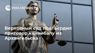 Верховный суд подтвердил приговор каннибалу из Архангельска - ria.ru - Россия - Мурманск - Архангельск - Архангельская обл.