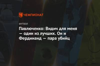 Роман Павлюченко - Евгений Марков - Павлюченко: Видич для меня — один из лучших. Он и Фердинанд — пара убийц - championat.com - Москва - Англия
